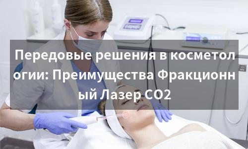 Передовые решения в косметологии: Преимущества Фракционный Лазер CO2