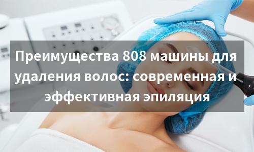 Преимущества 808 машины для удаления волос: современная и эффективная эпиляция